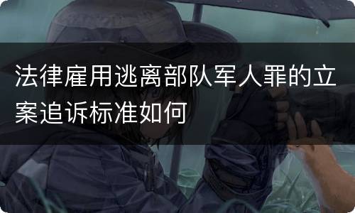 法律雇用逃离部队军人罪的立案追诉标准如何