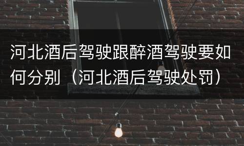 河北酒后驾驶跟醉酒驾驶要如何分别（河北酒后驾驶处罚）