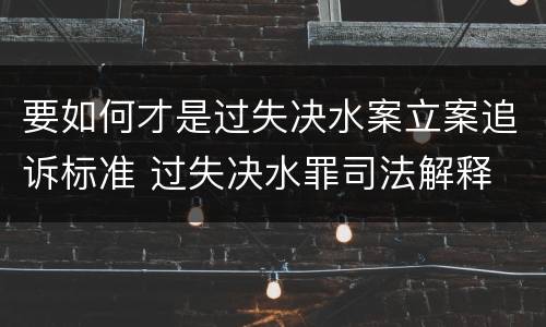 要如何才是过失决水案立案追诉标准 过失决水罪司法解释