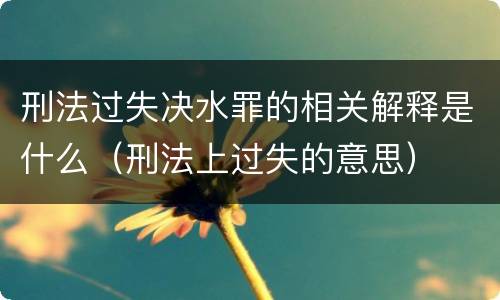 刑法过失决水罪的相关解释是什么（刑法上过失的意思）