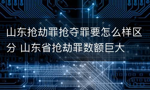 山东抢劫罪抢夺罪要怎么样区分 山东省抢劫罪数额巨大