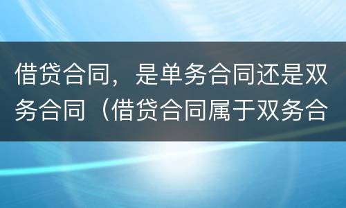 借贷合同，是单务合同还是双务合同（借贷合同属于双务合同吗）