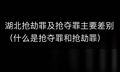 湖北抢劫罪及抢夺罪主要差别（什么是抢夺罪和抢劫罪）