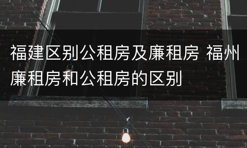 福建区别公租房及廉租房 福州廉租房和公租房的区别