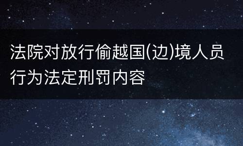 法院对放行偷越国(边)境人员行为法定刑罚内容
