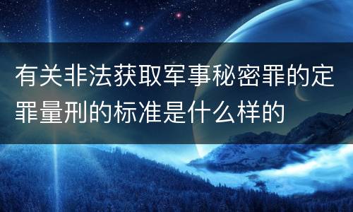 有关非法获取军事秘密罪的定罪量刑的标准是什么样的