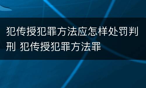 犯传授犯罪方法应怎样处罚判刑 犯传授犯罪方法罪