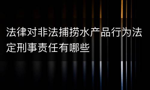 法律对非法捕捞水产品行为法定刑事责任有哪些