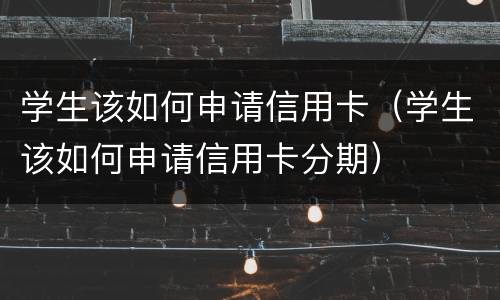 学生该如何申请信用卡（学生该如何申请信用卡分期）