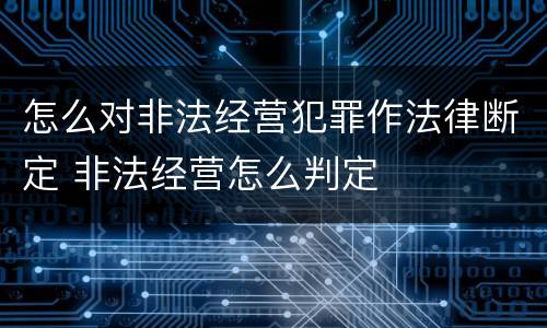 怎么对非法经营犯罪作法律断定 非法经营怎么判定