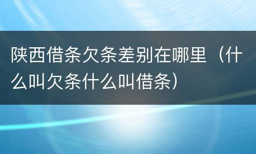 陕西借条欠条差别在哪里（什么叫欠条什么叫借条）