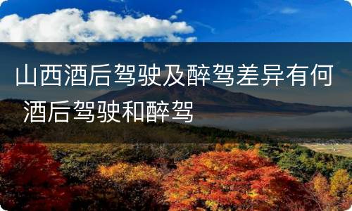 山西酒后驾驶及醉驾差异有何 酒后驾驶和醉驾