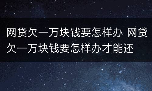网贷欠一万块钱要怎样办 网贷欠一万块钱要怎样办才能还