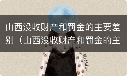山西没收财产和罚金的主要差别（山西没收财产和罚金的主要差别是什么）