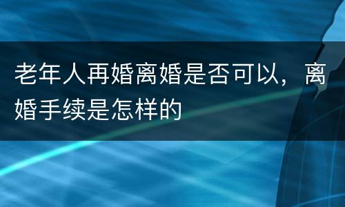 老年人再婚离婚是否可以，离婚手续是怎样的