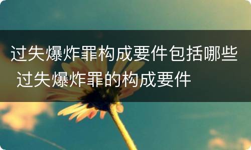 过失爆炸罪构成要件包括哪些 过失爆炸罪的构成要件