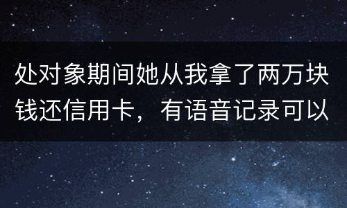 处对象期间她从我拿了两万块钱还信用卡，有语音记录可以要回来么？想走法律程序