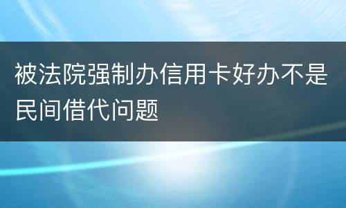 被法院强制办信用卡好办不是民间借代问题