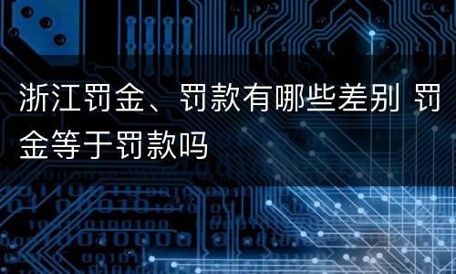 浙江罚金、罚款有哪些差别 罚金等于罚款吗