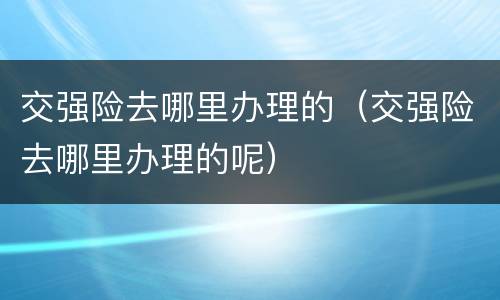 交强险去哪里办理的（交强险去哪里办理的呢）