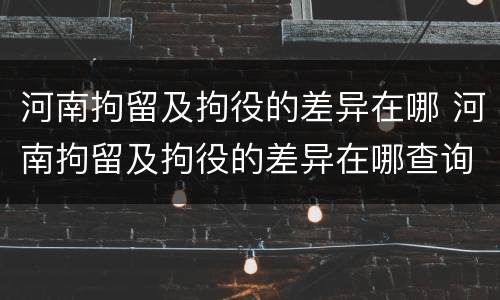 河南拘留及拘役的差异在哪 河南拘留及拘役的差异在哪查询