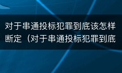 对于串通投标犯罪到底该怎样断定（对于串通投标犯罪到底该怎样断定责任）