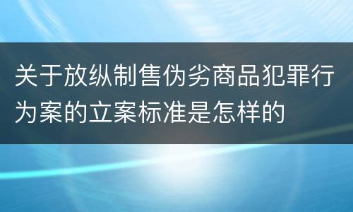 关于放纵制售伪劣商品犯罪行为案的立案标准是怎样的