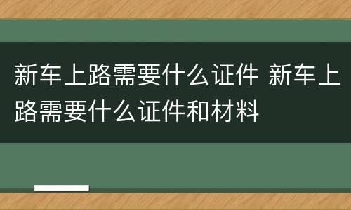 新车上路需要什么证件 新车上路需要什么证件和材料