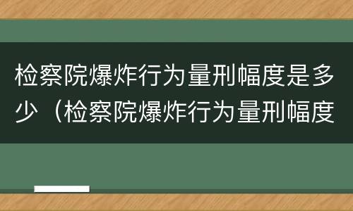 检察院爆炸行为量刑幅度是多少（检察院爆炸行为量刑幅度是多少啊）