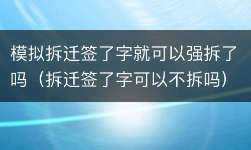 模拟拆迁签了字就可以强拆了吗（拆迁签了字可以不拆吗）