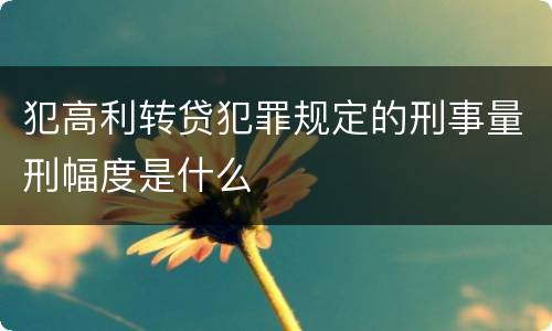 犯高利转贷犯罪规定的刑事量刑幅度是什么