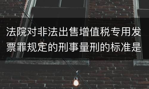 法院对非法出售增值税专用发票罪规定的刑事量刑的标准是什么样的