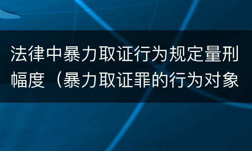 法律中暴力取证行为规定量刑幅度（暴力取证罪的行为对象）