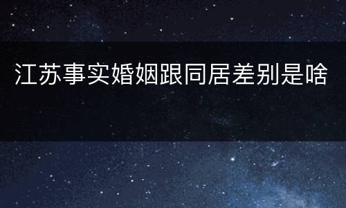 江苏事实婚姻跟同居差别是啥