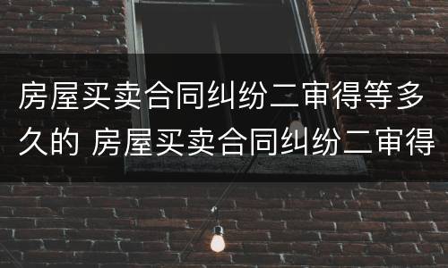 房屋买卖合同纠纷二审得等多久的 房屋买卖合同纠纷二审得等多久的判决