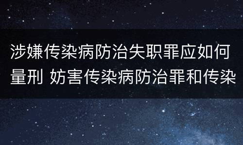 涉嫌传染病防治失职罪应如何量刑 妨害传染病防治罪和传染病防治失职罪