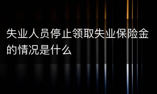 失业人员停止领取失业保险金的情况是什么
