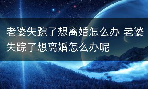 老婆失踪了想离婚怎么办 老婆失踪了想离婚怎么办呢