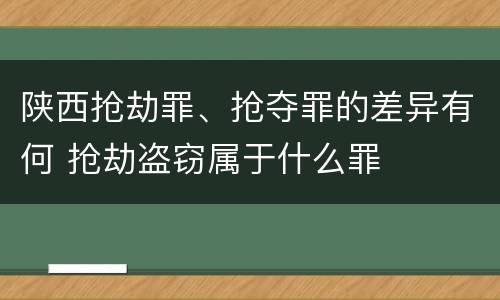 陕西抢劫罪、抢夺罪的差异有何 抢劫盗窃属于什么罪