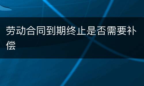 劳动合同到期终止是否需要补偿