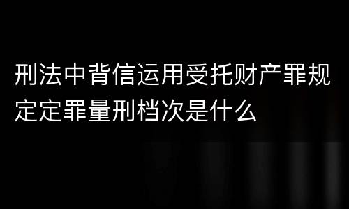 刑法中背信运用受托财产罪规定定罪量刑档次是什么