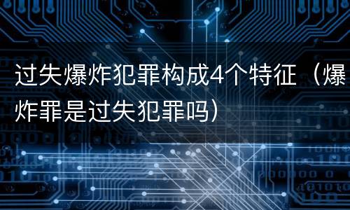 过失爆炸犯罪构成4个特征（爆炸罪是过失犯罪吗）