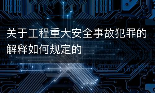 关于工程重大安全事故犯罪的解释如何规定的