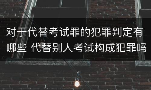 对于代替考试罪的犯罪判定有哪些 代替别人考试构成犯罪吗