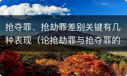 抢夺罪、抢劫罪差别关键有几种表现（论抢劫罪与抢夺罪的界限）