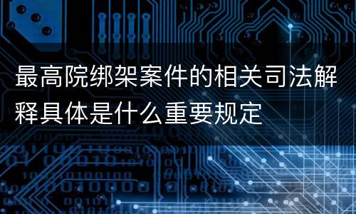 最高院绑架案件的相关司法解释具体是什么重要规定