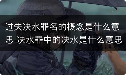 过失决水罪名的概念是什么意思 决水罪中的决水是什么意思