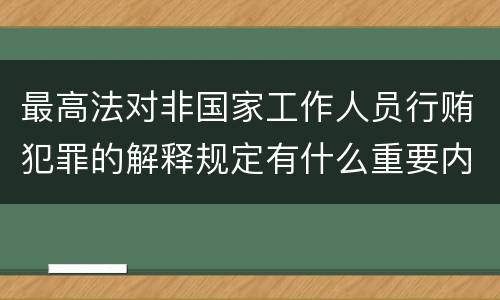 最高法对非国家工作人员行贿犯罪的解释规定有什么重要内容