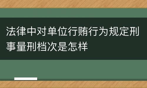 法律中对单位行贿行为规定刑事量刑档次是怎样