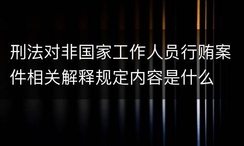 刑法对非国家工作人员行贿案件相关解释规定内容是什么